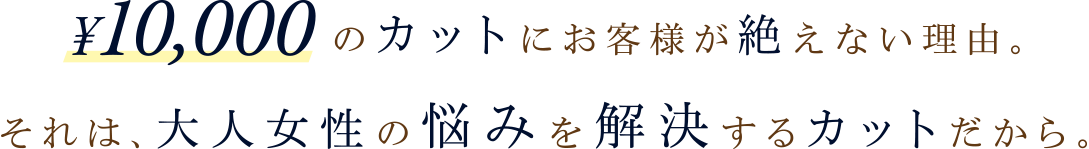 ¥10,000のカットにお客様が絶えない理由。それは、大人女性の悩みを解決するカットだから