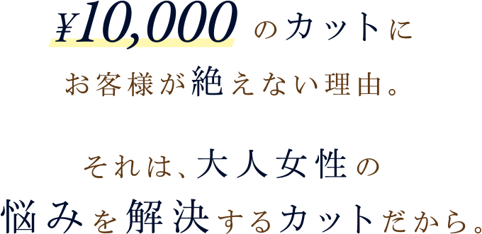 ¥10,000のカットにお客様が絶えない理由。それは、大人女性の悩みを解決するカットだから