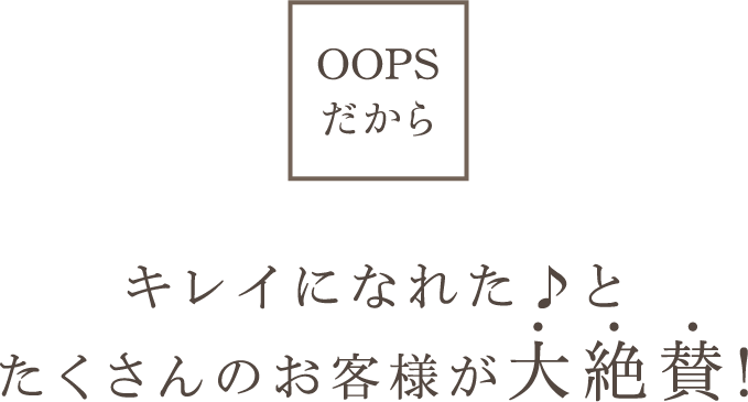 OOPSだからキレイになれた♪とたくさんのお客様が大絶賛!