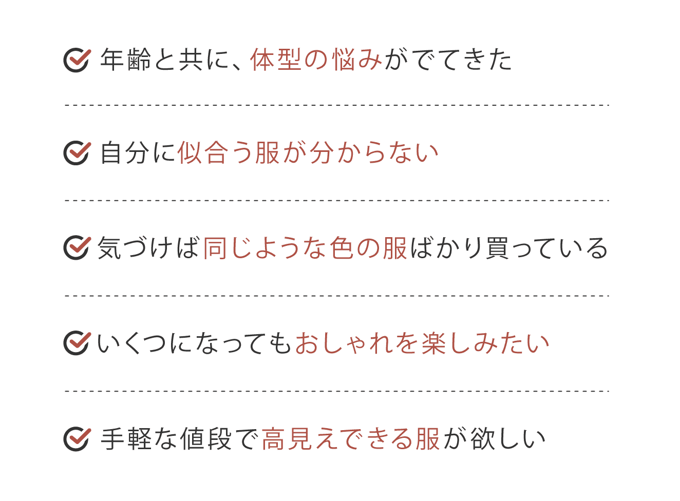 ・年齢と共に、体系の悩みがでてきた・自分に似合う服が分からない・気づけば同じ色の服ばかり買っている・いくつになってもおしゃれを楽しみたい・手軽な値段で高見えできる服が欲しい